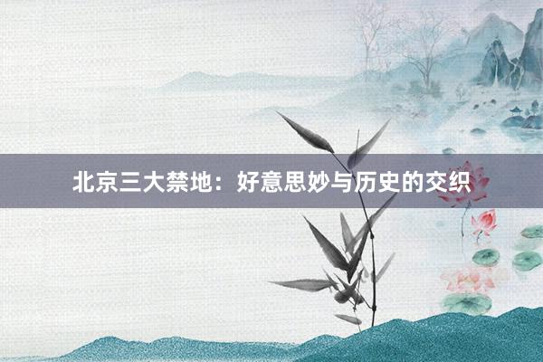 北京三大禁地:好意思妙与历史的交织